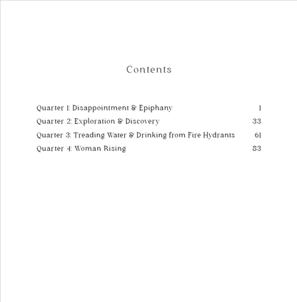 Table of Contents. Quarter 1: Disappointment & Epiphany Quarter 2: Exploration & Discovery Quarter 3: Treading Water & Drinking from Fire Hydrants Quarter 4: Woman Rising