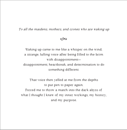 Page 1 of book introduction: To all the maidens, mothers, and crones who are waking up. Waking up came to me like a whisper on the wind, a strange, lulling voice after being filled to the brim with disappointment— disappointment, heartbreak, and determination to do something different.